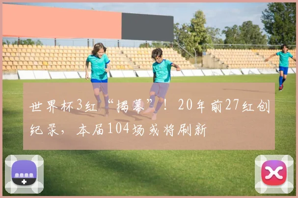 世界杯3红“揭幕”！20年前27红创纪录，本届104场或将刷新