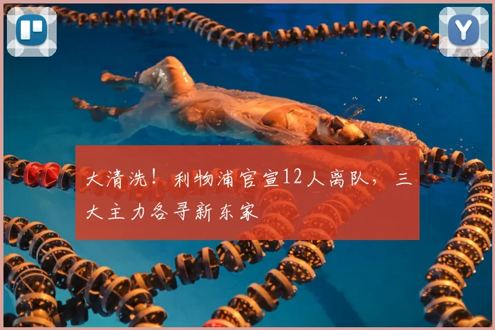 大清洗！利物浦官宣12人离队，三大主力各寻新东家