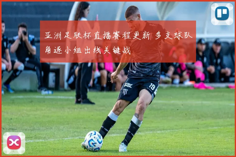 亚洲足联杯直播赛程更新 多支球队角逐小组出线关键战