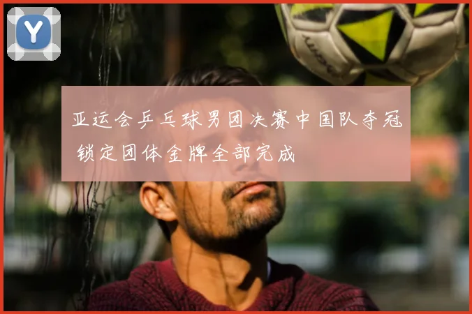 亚运会乒乓球男团决赛中国队夺冠 锁定团体金牌全部完成