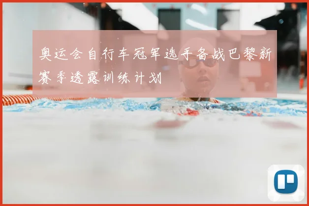 奥运会自行车冠军选手备战巴黎新赛季透露训练计划