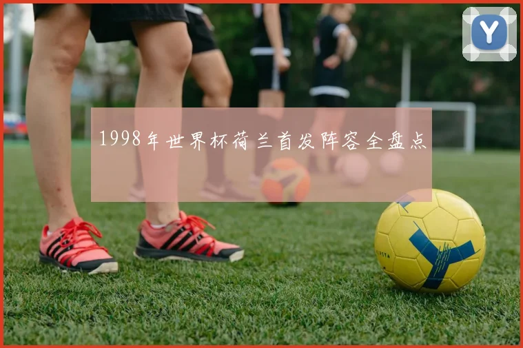 1998年世界杯荷兰首发阵容全盘点