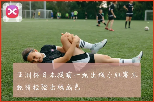 亚洲杯日本提前一轮出线小组赛末轮将检验出线成色
