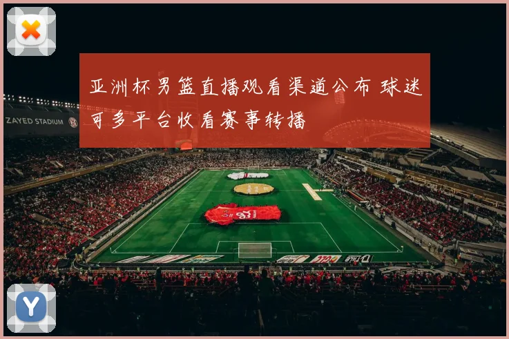 亚洲杯男篮直播观看渠道公布 球迷可多平台收看赛事转播