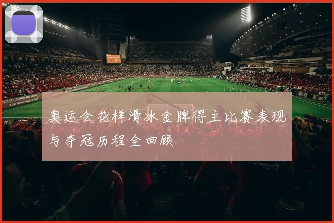 奥运会花样滑冰金牌得主比赛表现与夺冠历程全回顾