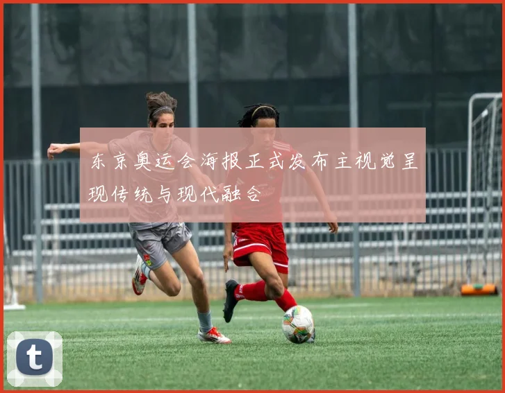 东京奥运会海报正式发布主视觉呈现传统与现代融合