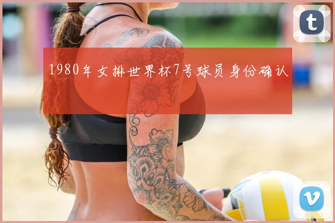 1980年女排世界杯7号球员身份确认