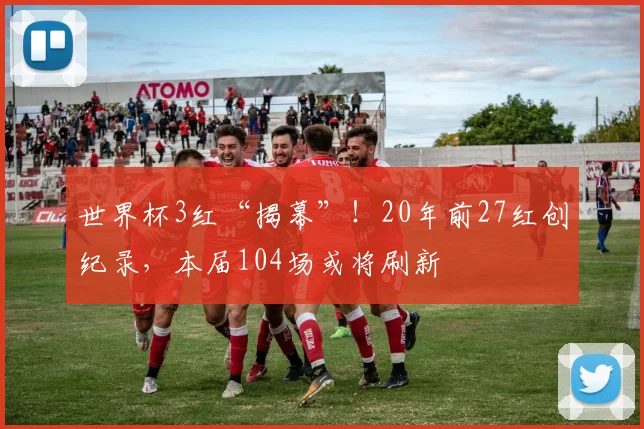 世界杯3红“揭幕”!20年前27红创纪录,本届104场或将刷新