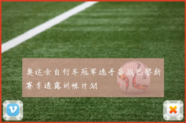 奥运会自行车冠军选手备战巴黎新赛季透露训练计划