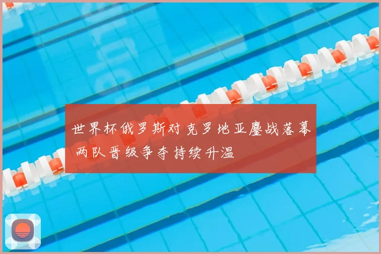 世界杯俄罗斯对克罗地亚鏖战落幕 两队晋级争夺持续升温