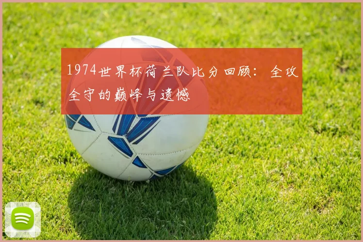 1974世界杯荷兰队比分回顾：全攻全守的巅峰与遗憾