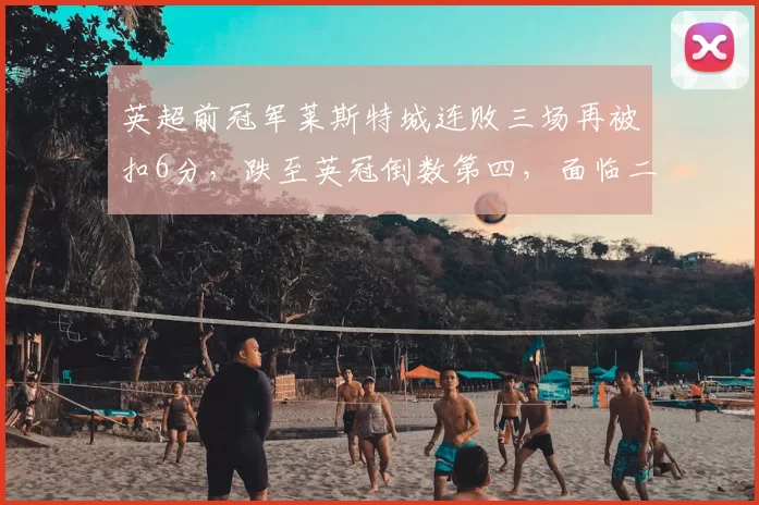 英超前冠军莱斯特城连败三场再被扣6分，跌至英冠倒数第四，面临二连降风险_比赛_赛季_积分