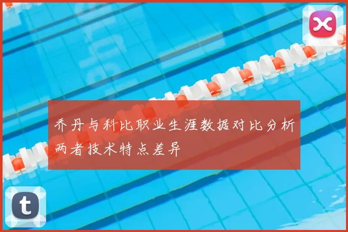 乔丹与科比职业生涯数据对比分析两者技术特点差异