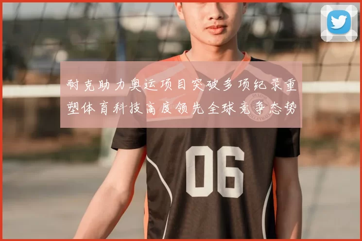 耐克助力奥运项目突破多项纪录重塑体育科技高度领先全球竞争态势