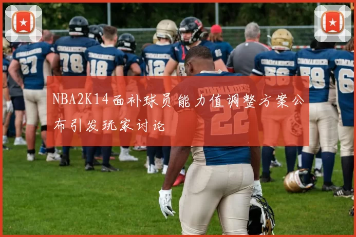 NBA2K14面补球员能力值调整方案公布引发玩家讨论