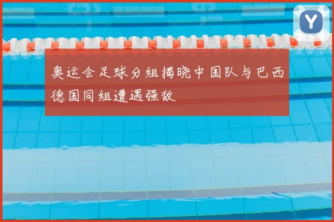 奥运会足球分组揭晓中国队与巴西德国同组遭遇强敌