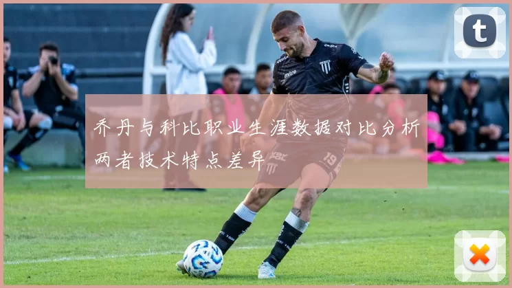 乔丹与科比职业生涯数据对比分析两者技术特点差异