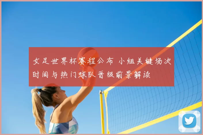 女足世界杯赛程公布 小组关键场次时间与热门球队晋级前景解读