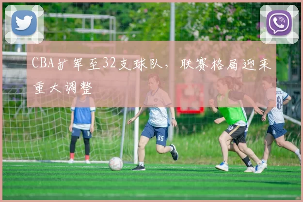CBA扩军至32支球队，联赛格局迎来重大调整