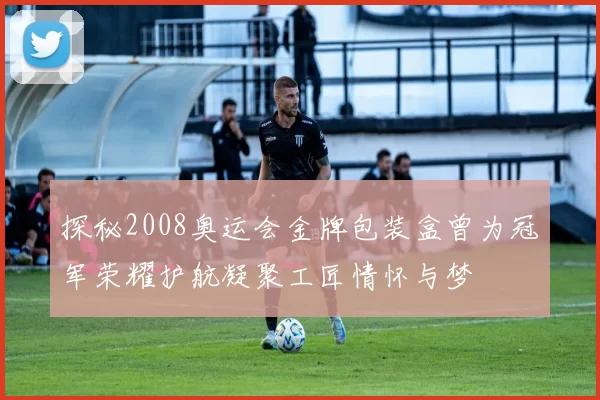 探秘2008奥运会金牌包装盒曾为冠军荣耀护航凝聚工匠情怀与梦