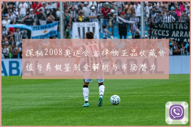 探秘2008奥运会吉祥物正品收藏价值与真假鉴别全解析与市场潜力