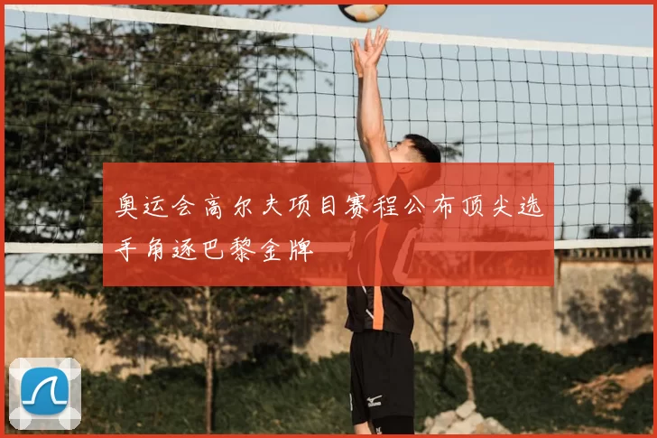 奥运会高尔夫项目赛程公布顶尖选手角逐巴黎金牌