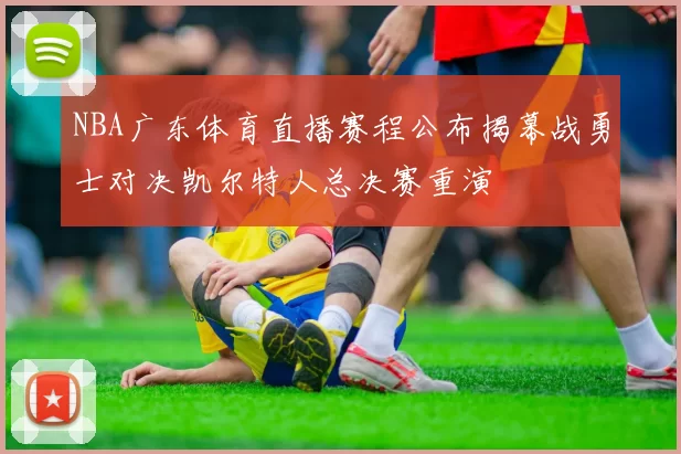 NBA广东体育直播赛程公布揭幕战勇士对决凯尔特人总决赛重演