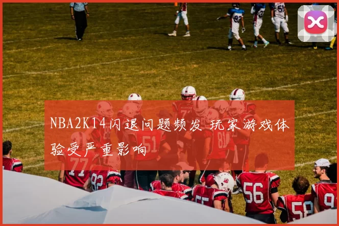 NBA2K14闪退问题频发 玩家游戏体验受严重影响