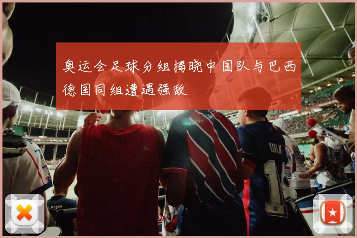 奥运会足球分组揭晓中国队与巴西德国同组遭遇强敌