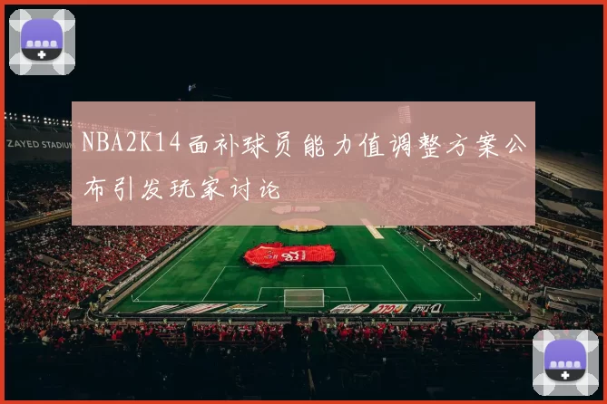 NBA2K14面补球员能力值调整方案公布引发玩家讨论
