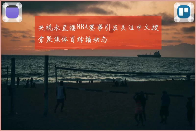 央视未直播NBA赛事引发关注中文搜索聚焦体育转播动态