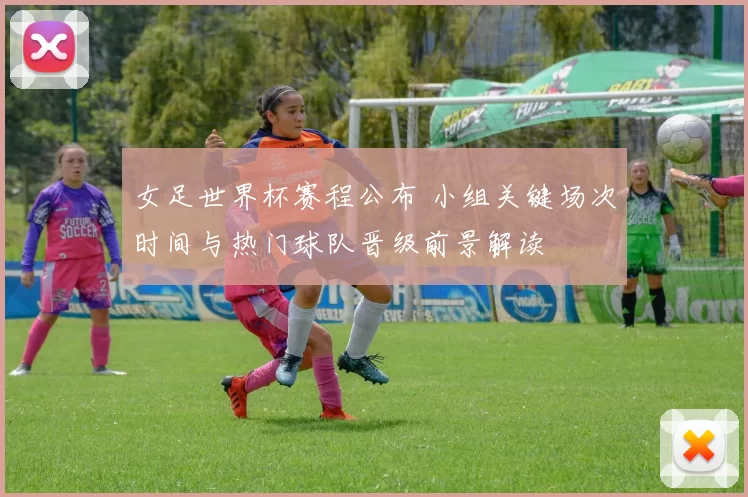 女足世界杯赛程公布 小组关键场次时间与热门球队晋级前景解读