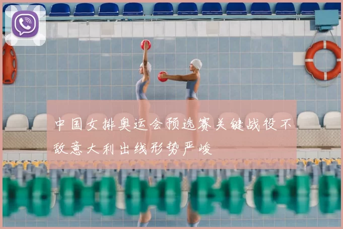 中国女排奥运会预选赛关键战役不敌意大利出线形势严峻