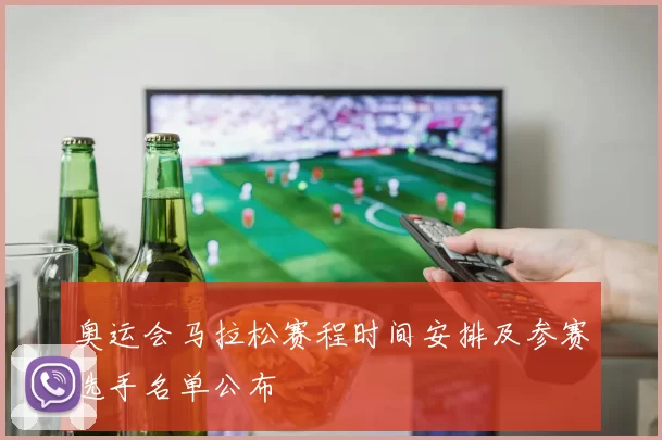 奥运会马拉松赛程时间安排及参赛选手名单公布