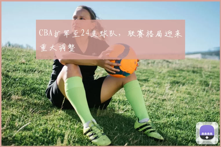 CBA扩军至24支球队，联赛格局迎来重大调整