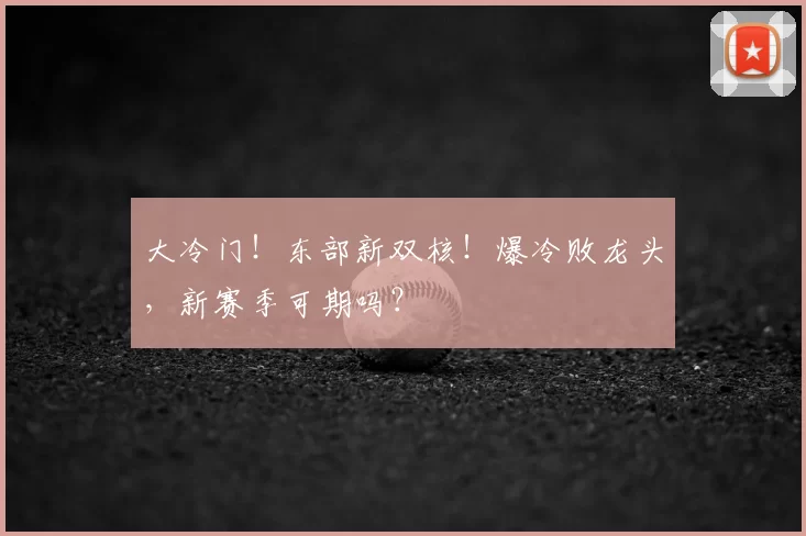 大冷门！东部新双核！爆冷败龙头，新赛季可期吗？